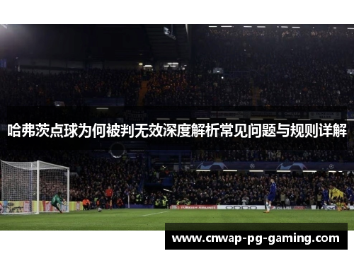 哈弗茨点球为何被判无效深度解析常见问题与规则详解 哈弗茨点球为何被判无效深度解析常见问题与规则详解