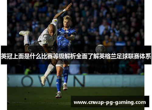英冠上面是什么比赛等级解析全面了解英格兰足球联赛体系