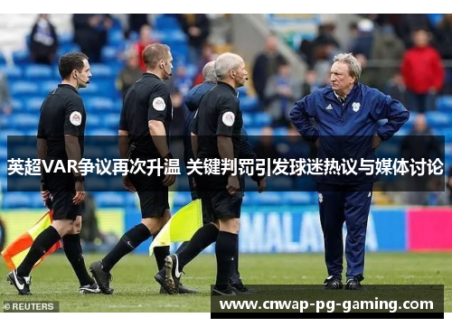 英超VAR争议再次升温 关键判罚引发球迷热议与媒体讨论