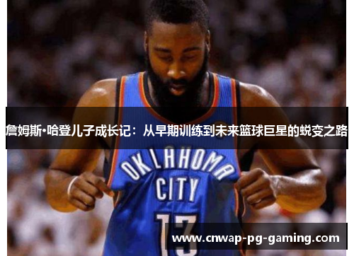 詹姆斯·哈登儿子成长记:从早期训练到未来篮球巨星的蜕变之路 詹姆斯·哈登儿子成长记:从早期训练到未来篮球巨星的蜕变之路