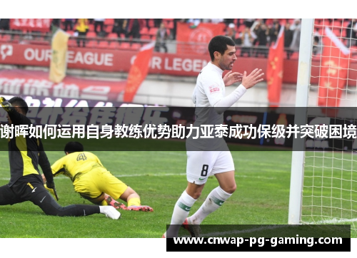 谢晖如何运用自身教练优势助力亚泰成功保级并突破困境