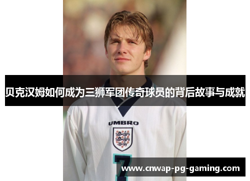 贝克汉姆如何成为三狮军团传奇球员的背后故事与成就