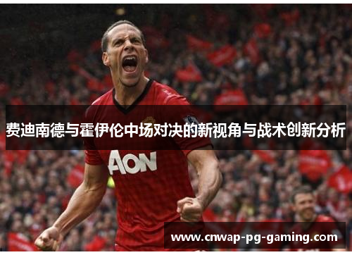 费迪南德与霍伊伦中场对决的新视角与战术创新分析 费迪南德与霍伊伦中场对决的新视角与战术创新分析