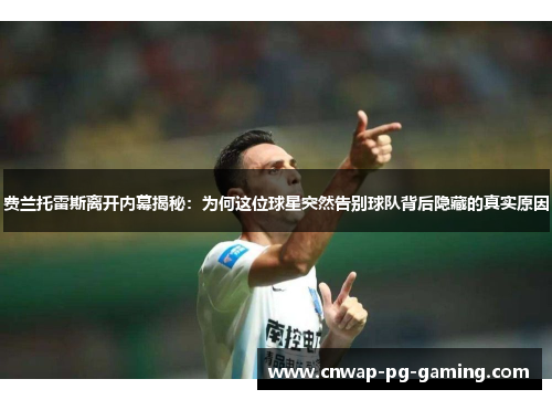 费兰托雷斯离开内幕揭秘：为何这位球星突然告别球队背后隐藏的真实原因