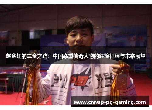 赵金红的三金之路:中国举重传奇人物的辉煌征程与未来展望 赵金红的三金之路:中国举重传奇人物的辉煌征程与未来展望