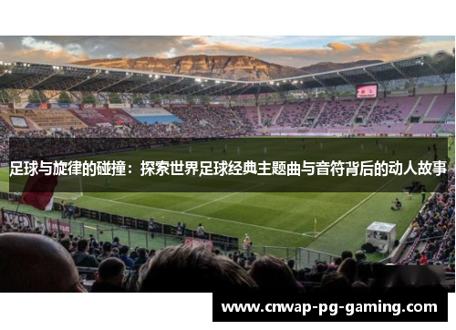 足球与旋律的碰撞:探索世界足球经典主题曲与音符背后的动人故事 足球与旋律的碰撞:探索世界足球经典主题曲与音符背后的动人故事