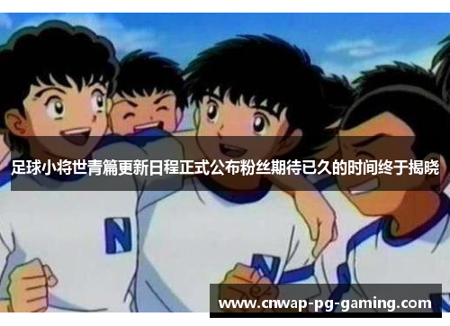 足球小将世青篇更新日程正式公布粉丝期待已久的时间终于揭晓 足球小将世青篇更新日程正式公布粉丝期待已久的时间终于揭晓