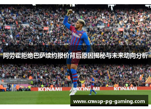 阿劳霍拒绝巴萨续约报价背后原因揭秘与未来动向分析 阿劳霍拒绝巴萨续约报价背后原因揭秘与未来动向分析