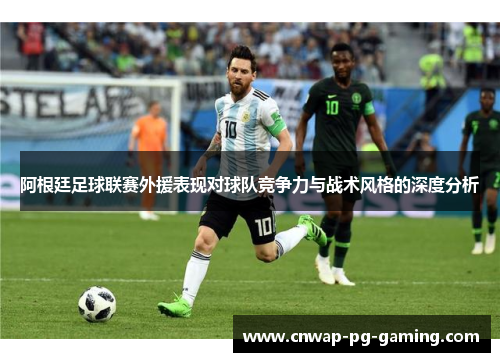 阿根廷足球联赛外援表现对球队竞争力与战术风格的深度分析