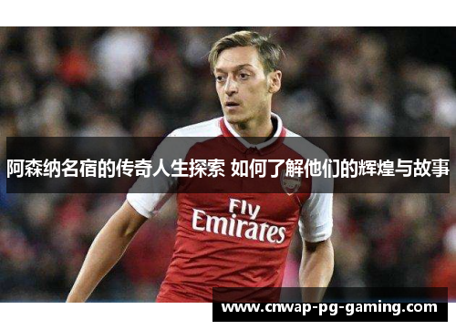 阿森纳名宿的传奇人生探索 如何了解他们的辉煌与故事
