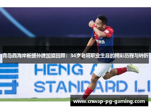 青岛西海岸新援孙捷加盟回顾：34岁老将职业生涯的精彩历程与转折
