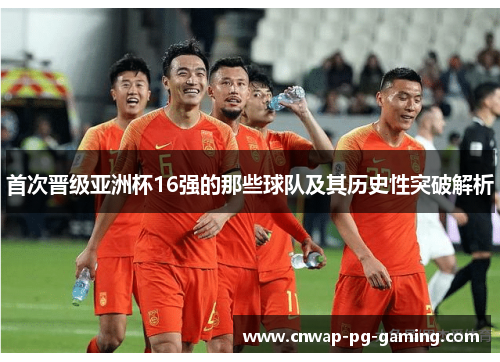 首次晋级亚洲杯16强的那些球队及其历史性突破解析
