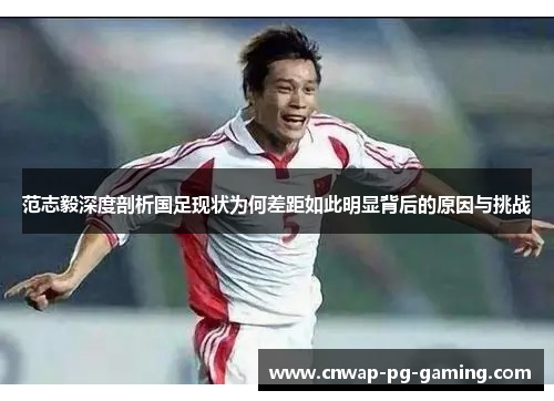 范志毅深度剖析国足现状为何差距如此明显背后的原因与挑战