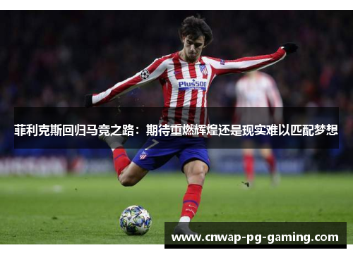 菲利克斯回归马竞之路:期待重燃辉煌还是现实难以匹配梦想 菲利克斯回归马竞之路:期待重燃辉煌还是现实难以匹配梦想