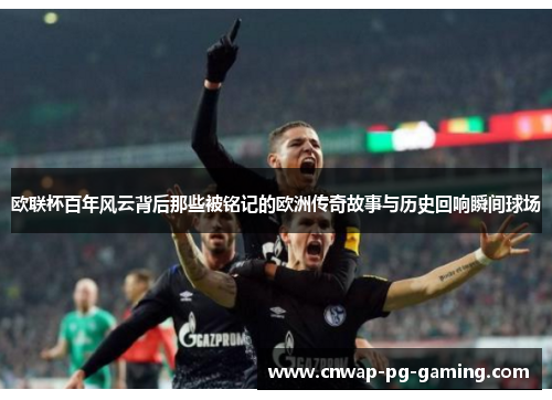 欧联杯百年风云背后那些被铭记的欧洲传奇故事与历史回响瞬间球场 欧联杯百年风云背后那些被铭记的欧洲传奇故事与历史回响瞬间球场