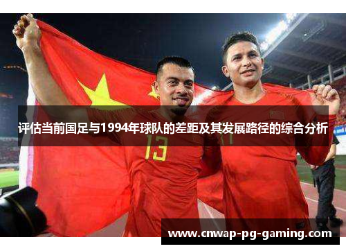 评估当前国足与1994年球队的差距及其发展路径的综合分析 评估当前国足与1994年球队的差距及其发展路径的综合分析
