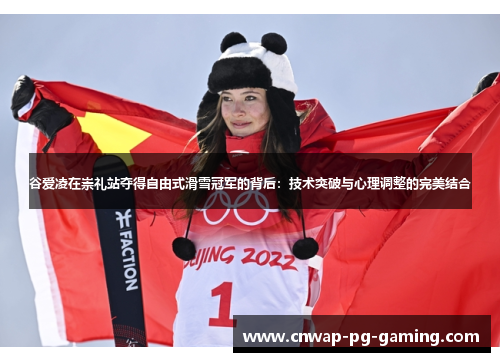 谷爱凌在崇礼站夺得自由式滑雪冠军的背后：技术突破与心理调整的完美结合