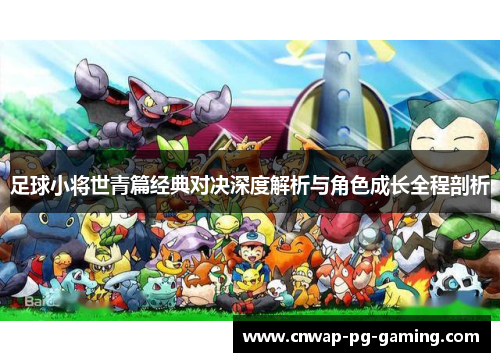 足球小将世青篇经典对决深度解析与角色成长全程剖析 足球小将世青篇经典对决深度解析与角色成长全程剖析