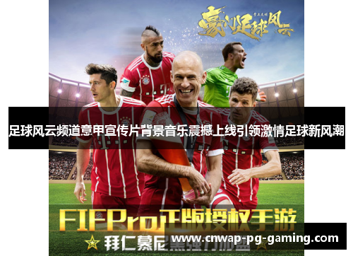 足球风云频道意甲宣传片背景音乐震撼上线引领激情足球新风潮 足球风云频道意甲宣传片背景音乐震撼上线引领激情足球新风潮