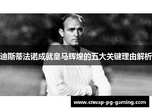 迪斯蒂法诺成就皇马辉煌的五大关键理由解析 迪斯蒂法诺成就皇马辉煌的五大关键理由解析