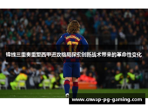 锋线三重奏重塑西甲进攻格局探索创新战术带来的革命性变化