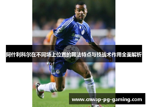 阿什利科尔在不同场上位置的踢法特点与技战术作用全面解析 阿什利科尔在不同场上位置的踢法特点与技战术作用全面解析