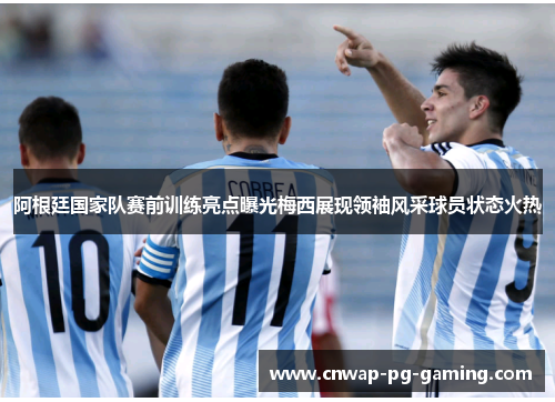 阿根廷国家队赛前训练亮点曝光梅西展现领袖风采球员状态火热 阿根廷国家队赛前训练亮点曝光梅西展现领袖风采球员状态火热