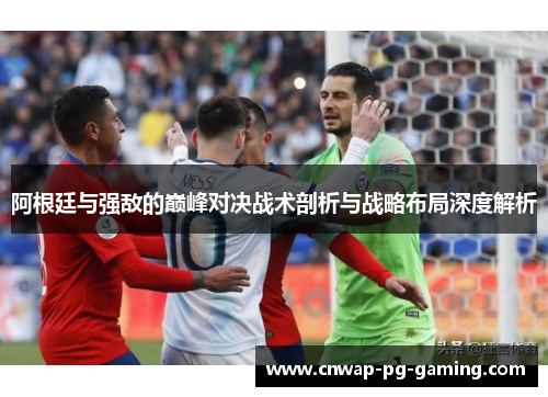 阿根廷与强敌的巅峰对决战术剖析与战略布局深度解析