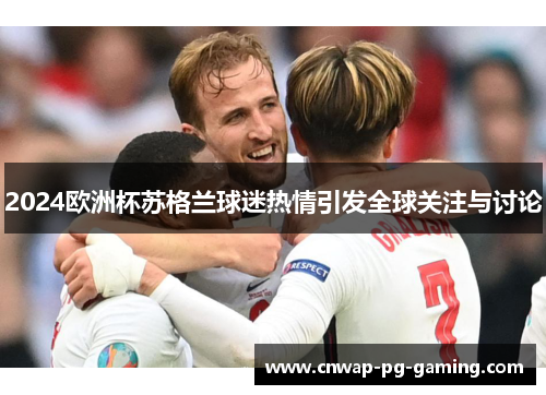 2024欧洲杯苏格兰球迷热情引发全球关注与讨论 2024欧洲杯苏格兰球迷热情引发全球关注与讨论