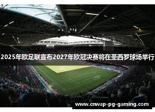 2025年欧足联宣布2027年欧冠决赛将在圣西罗球场举行 2025年欧足联宣布2027年欧冠决赛将在圣西罗球场举行