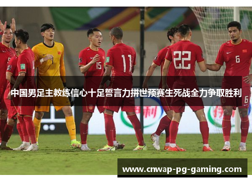 中国男足主教练信心十足誓言力拼世预赛生死战全力争取胜利 中国男足主教练信心十足誓言力拼世预赛生死战全力争取胜利