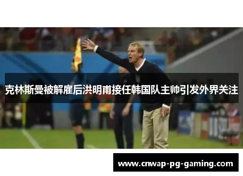 克林斯曼被解雇后洪明甫接任韩国队主帅引发外界关注