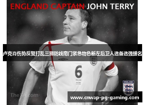 卢克肖伤势反复打乱三狮防线南门紧急物色新左后卫人选备选强援名 卢克肖伤势反复打乱三狮防线南门紧急物色新左后卫人选备选强援名