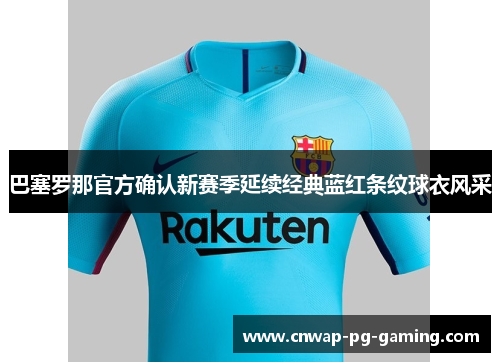 巴塞罗那官方确认新赛季延续经典蓝红条纹球衣风采