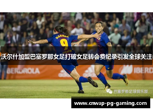 沃尔什加盟巴塞罗那女足打破女足转会费纪录引发全球关注