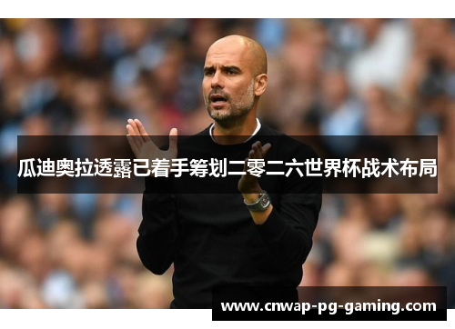 瓜迪奥拉透露已着手筹划二零二六世界杯战术布局