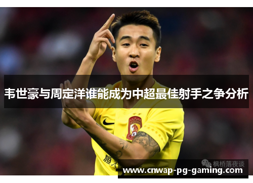韦世豪与周定洋谁能成为中超最佳射手之争分析