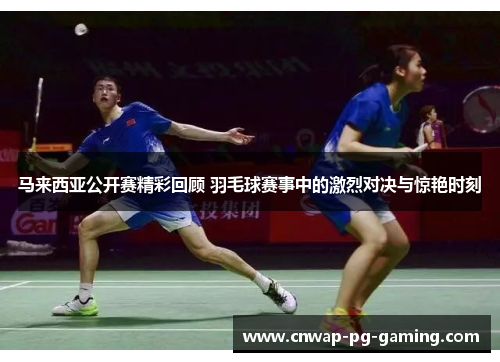 马来西亚公开赛精彩回顾 羽毛球赛事中的激烈对决与惊艳时刻