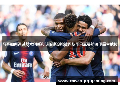 马赛如何通过战术创新和队伍建设挑战巴黎圣日耳曼的法甲霸主地位