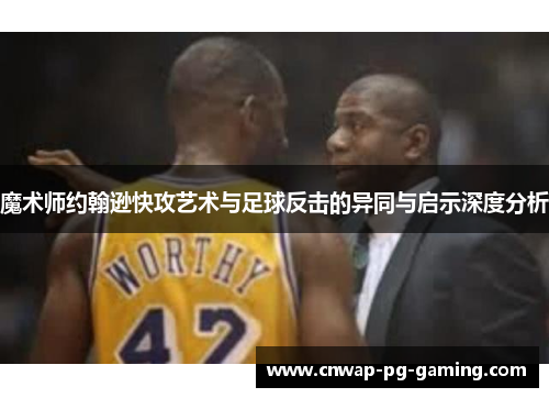 魔术师约翰逊快攻艺术与足球反击的异同与启示深度分析