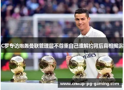 C罗专访炮轰曼联管理层不尊重自己遭解约背后真相揭露 C罗专访炮轰曼联管理层不尊重自己遭解约背后真相揭露