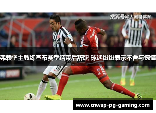 弗赖堡主教练宣布赛季结束后辞职 球迷纷纷表示不舍与惋惜 弗赖堡主教练宣布赛季结束后辞职 球迷纷纷表示不舍与惋惜
