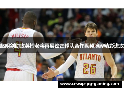 赵明剑助攻英博老将再展锋芒球队合作默契演绎精彩进攻