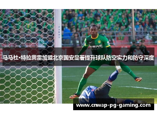 马马杜·特拉奥雷加盟北京国安显著提升球队防空实力和防守深度