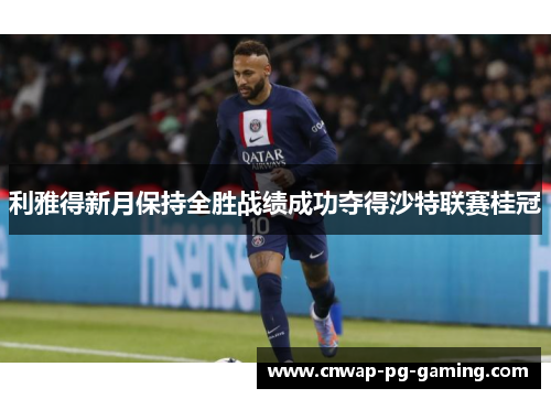 利雅得新月保持全胜战绩成功夺得沙特联赛桂冠 利雅得新月保持全胜战绩成功夺得沙特联赛桂冠