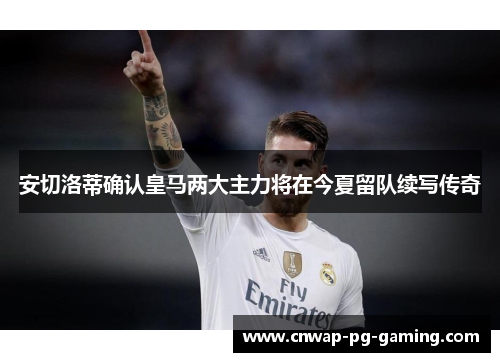 安切洛蒂确认皇马两大主力将在今夏留队续写传奇 安切洛蒂确认皇马两大主力将在今夏留队续写传奇