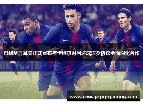 巴黎圣日耳曼正式宣布与卡塔尔财团达成注资协议全面深化合作 巴黎圣日耳曼正式宣布与卡塔尔财团达成注资协议全面深化合作